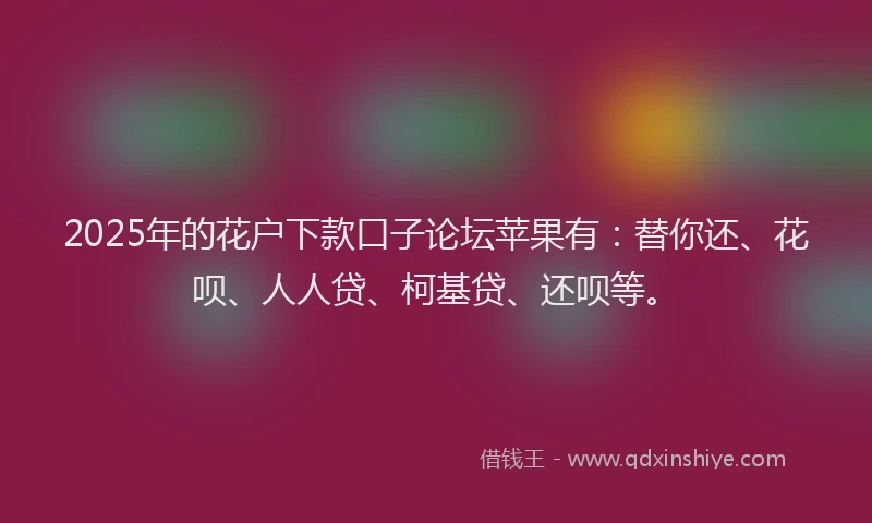 2025年的花户下款口子论坛苹果有：替你还、花呗、人人贷、柯基贷、还呗等。