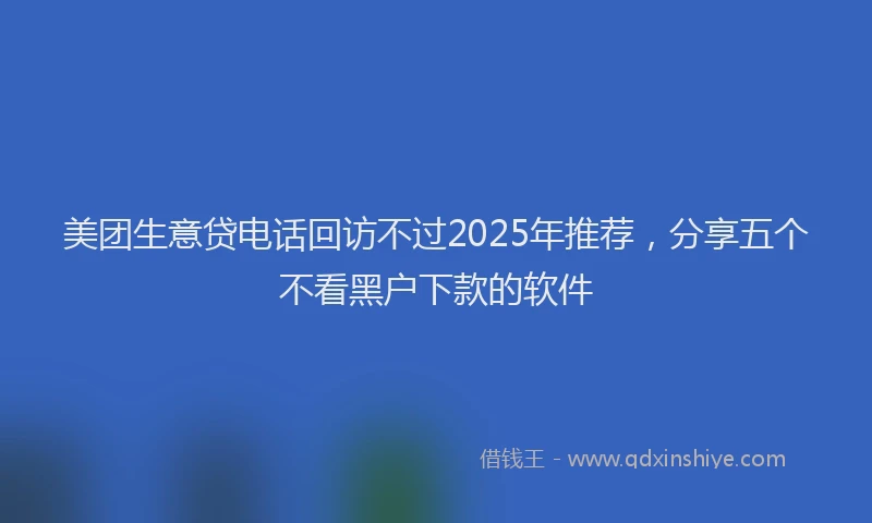 美团生意贷电话回访不过2025年推荐，分享五个不看黑户下款的软件