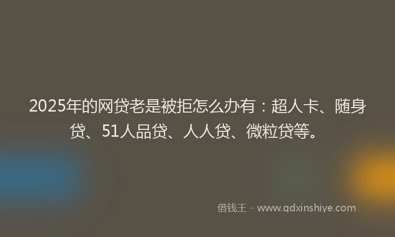 2025年的网贷老是被拒怎么办有：超人卡、随身贷、51人品贷、人人贷、微粒贷等。