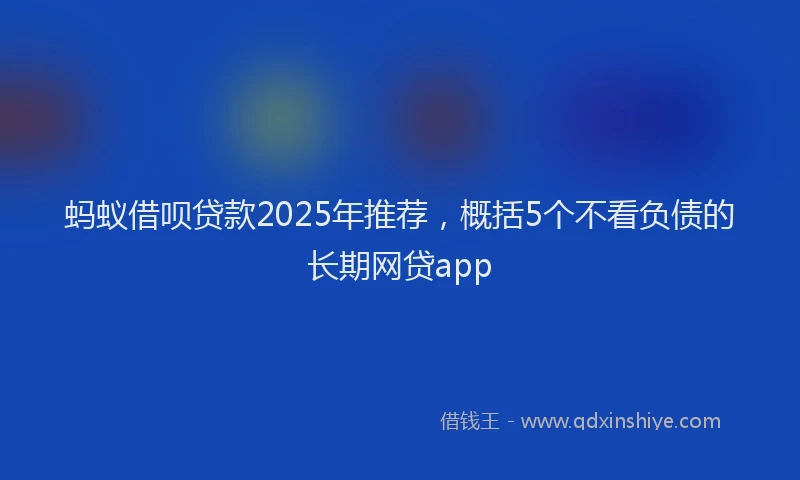 蚂蚁借呗贷款2025年推荐，概括5个不看负债的长期网贷app