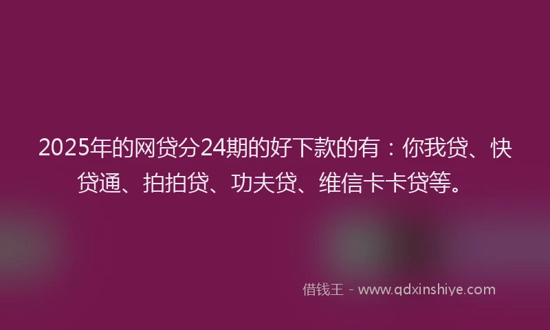 2025年的网贷分24期的好下款的有：你我贷、快贷通、拍拍贷、功夫贷、维信卡卡贷等。