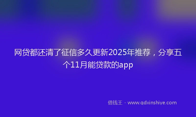 网贷都还清了征信多久更新2025年推荐，分享五个11月能贷款的app