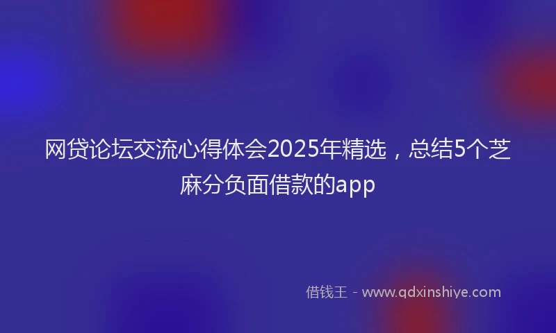 网贷论坛交流心得体会2025年精选，总结5个芝麻分负面借款的app