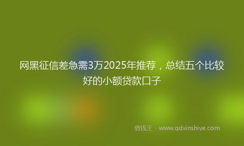 网黑征信差急需3万2025年推荐，总结五个比较好的小额贷款口子