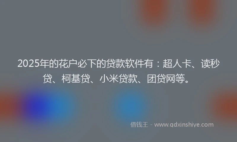 2025年的花户必下的贷款软件有：超人卡、读秒贷、柯基贷、小米贷款、团贷网等。