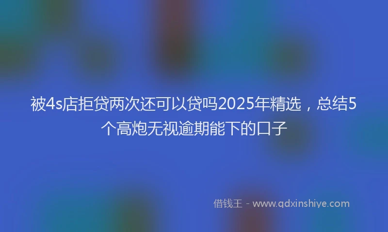 被4s店拒贷两次还可以贷吗2025年精选，总结5个高炮无视逾期能下的口子