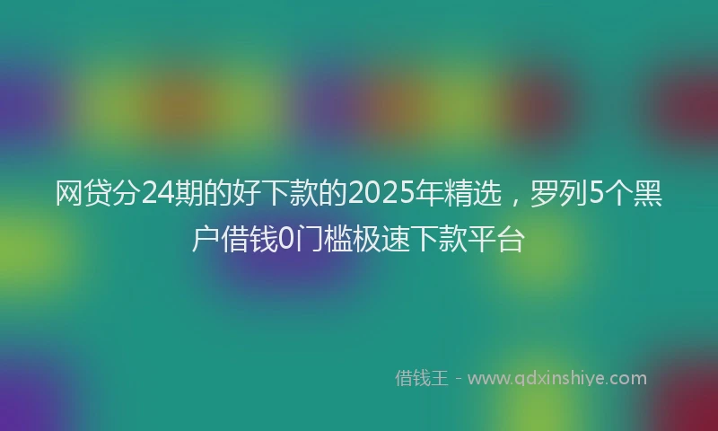 网贷分24期的好下款的2025年精选，罗列5个黑户借钱0门槛极速下款平台