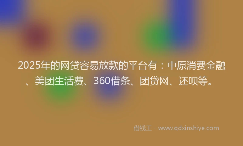 2025年的网贷容易放款的平台有：中原消费金融、美团生活费、360借条、团贷网、还呗等。