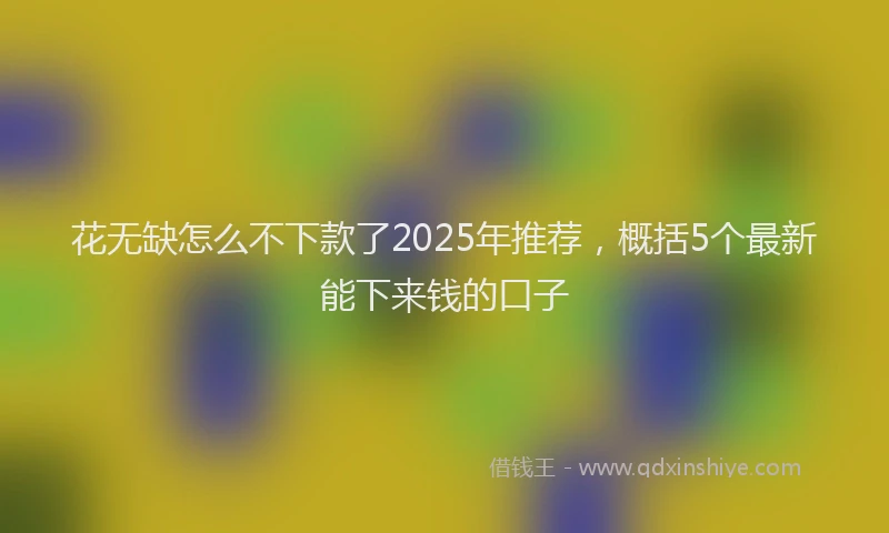花无缺怎么不下款了2025年推荐，概括5个最新能下来钱的口子