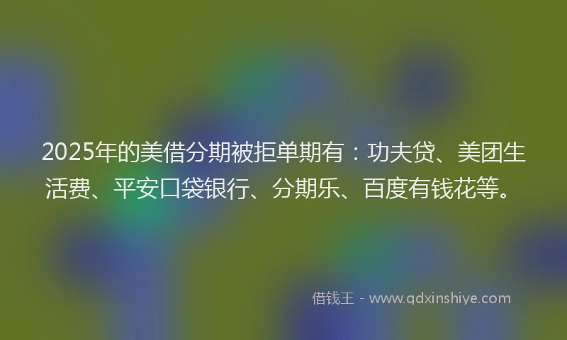 2025年的美借分期被拒单期有：功夫贷、美团生活费、平安口袋银行、分期乐、百度有钱花等。