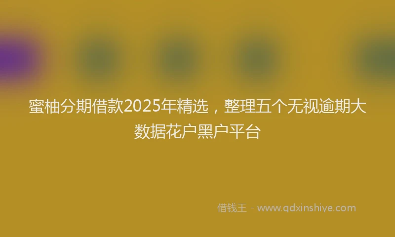 蜜柚分期借款2025年精选，整理五个无视逾期大数据花户黑户平台
