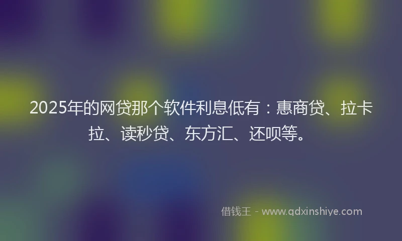 2025年的网贷那个软件利息低有：惠商贷、拉卡拉、读秒贷、东方汇、还呗等。