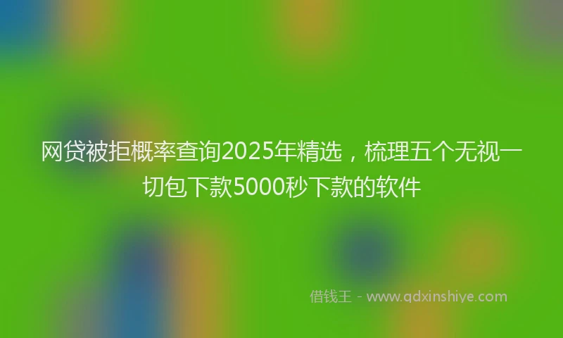 网贷被拒概率查询2025年精选，梳理五个无视一切包下款5000秒下款的软件