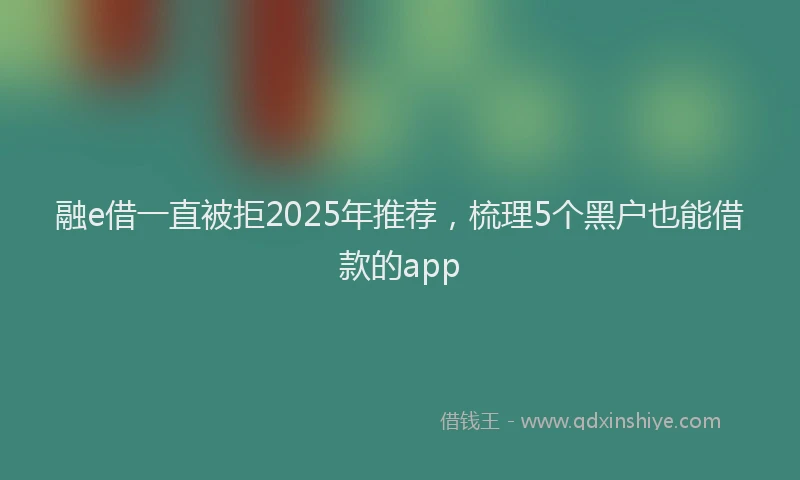 融e借一直被拒2025年推荐，梳理5个黑户也能借款的app