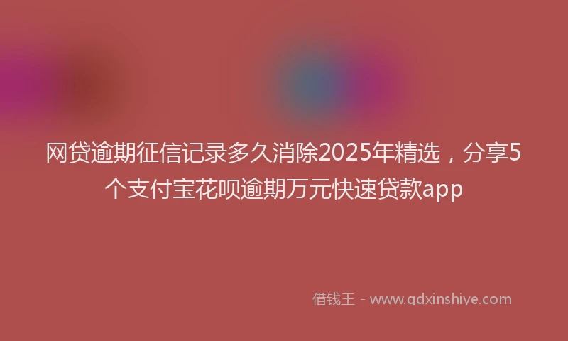 网贷逾期征信记录多久消除2025年精选，分享5个支付宝花呗逾期万元快速贷款app