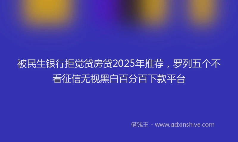 被民生银行拒觉贷房贷2025年推荐，罗列五个不看征信无视黑白百分百下款平台