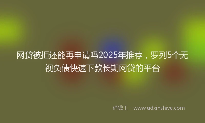 网贷被拒还能再申请吗2025年推荐，罗列5个无视负债快速下款长期网贷的平台