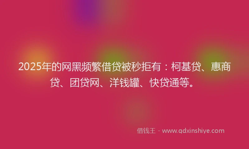 2025年的网黑频繁借贷被秒拒有：柯基贷、惠商贷、团贷网、洋钱罐、快贷通等。