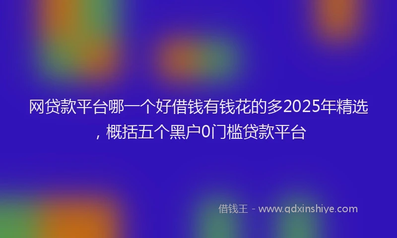 网贷款平台哪一个好借钱有钱花的多2025年精选，概括五个黑户0门槛贷款平台