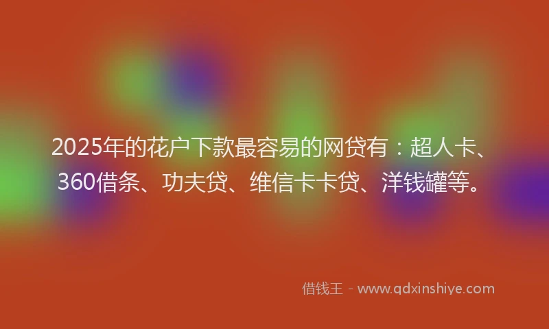 2025年的花户下款最容易的网贷有：超人卡、360借条、功夫贷、维信卡卡贷、洋钱罐等。
