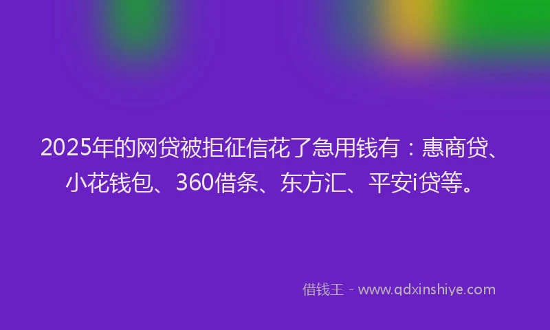 2025年的网贷被拒征信花了急用钱有：惠商贷、小花钱包、360借条、东方汇、平安i贷等。