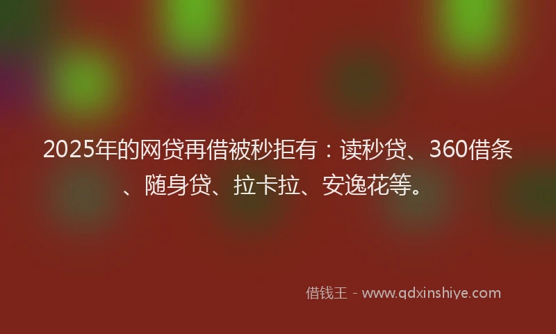 2025年的网贷再借被秒拒有：读秒贷、360借条、随身贷、拉卡拉、安逸花等。