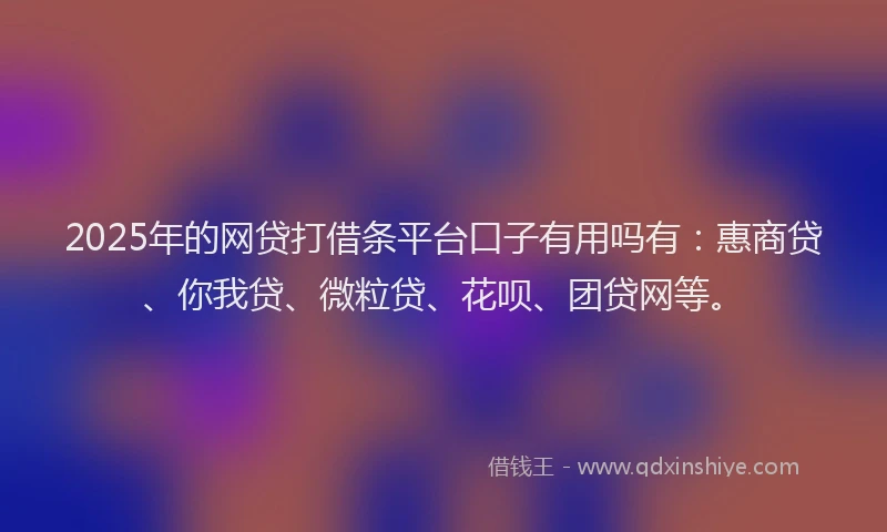 2025年的网贷打借条平台口子有用吗有：惠商贷、你我贷、微粒贷、花呗、团贷网等。