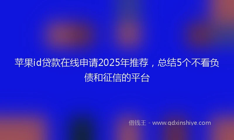 苹果id贷款在线申请2025年推荐，总结5个不看负债和征信的平台