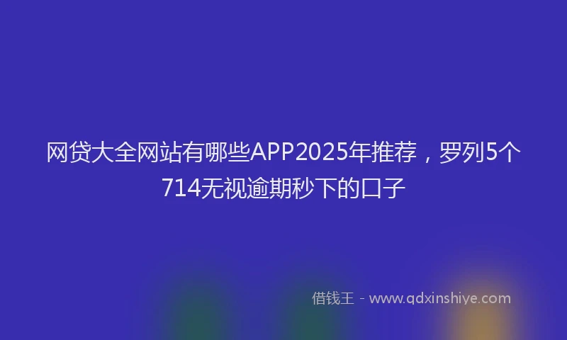 网贷大全网站有哪些APP2025年推荐，罗列5个714无视逾期秒下的口子