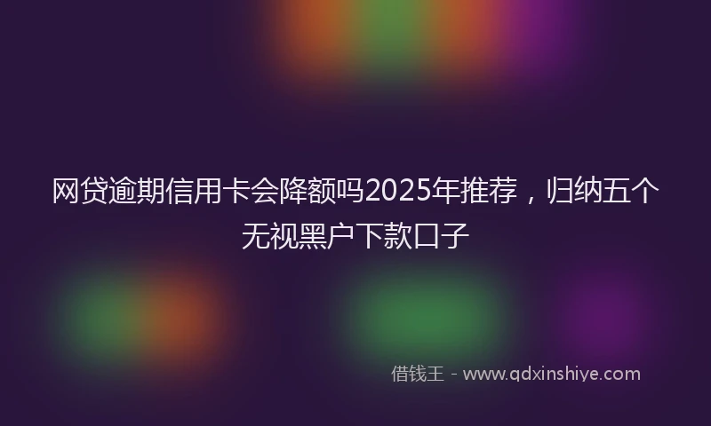 网贷逾期信用卡会降额吗2025年推荐，归纳五个无视黑户下款口子