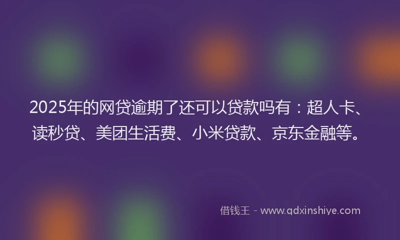 2025年的网贷逾期了还可以贷款吗有：超人卡、读秒贷、美团生活费、小米贷款、京东金融等。