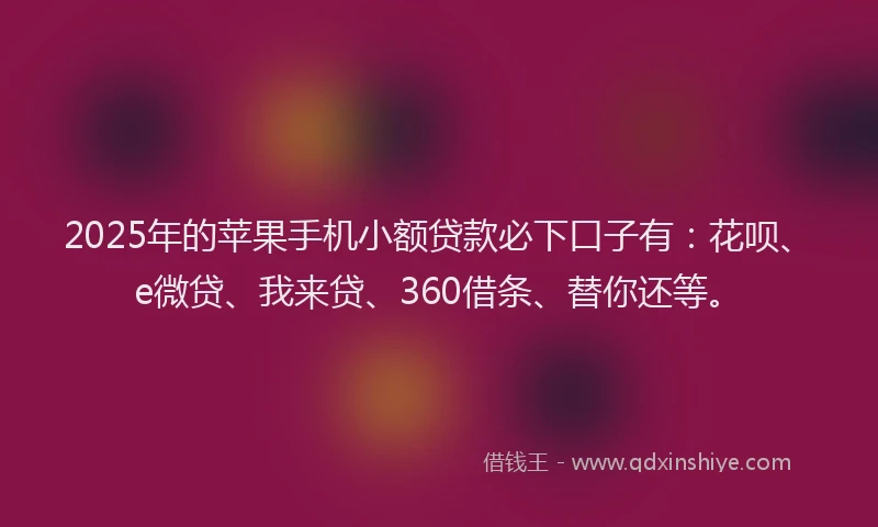 2025年的苹果手机小额贷款必下口子有：花呗、e微贷、我来贷、360借条、替你还等。