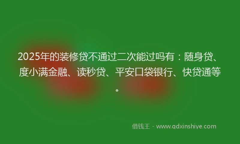 2025年的装修贷不通过二次能过吗有：随身贷、度小满金融、读秒贷、平安口袋银行、快贷通等。