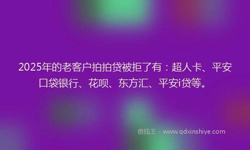 2025年的老客户拍拍贷被拒了有：超人卡、平安口袋银行、花呗、东方汇、平安i贷等。
