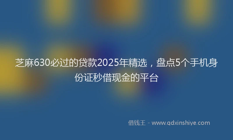 芝麻630必过的贷款2025年精选，盘点5个手机身份证秒借现金的平台