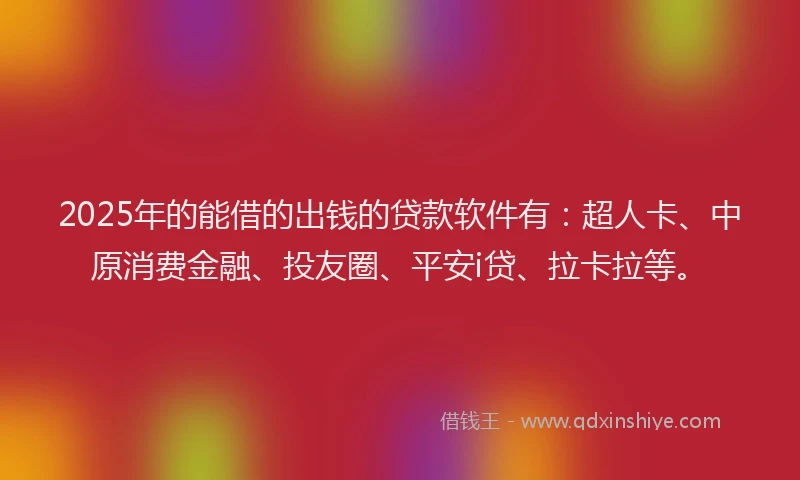 2025年的能借的出钱的贷款软件有：超人卡、中原消费金融、投友圈、平安i贷、拉卡拉等。