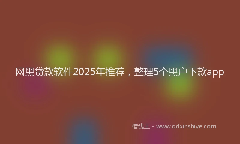 网黑贷款软件2025年推荐，整理5个黑户下款app