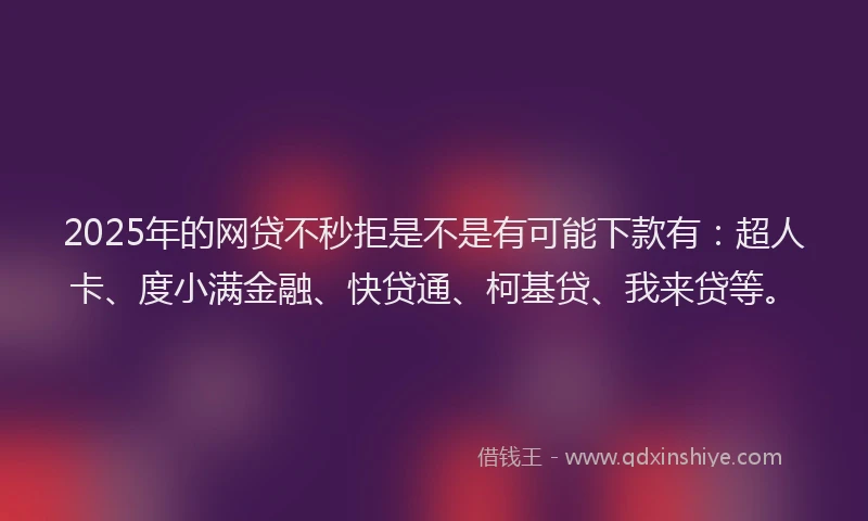 2025年的网贷不秒拒是不是有可能下款有：超人卡、度小满金融、快贷通、柯基贷、我来贷等。