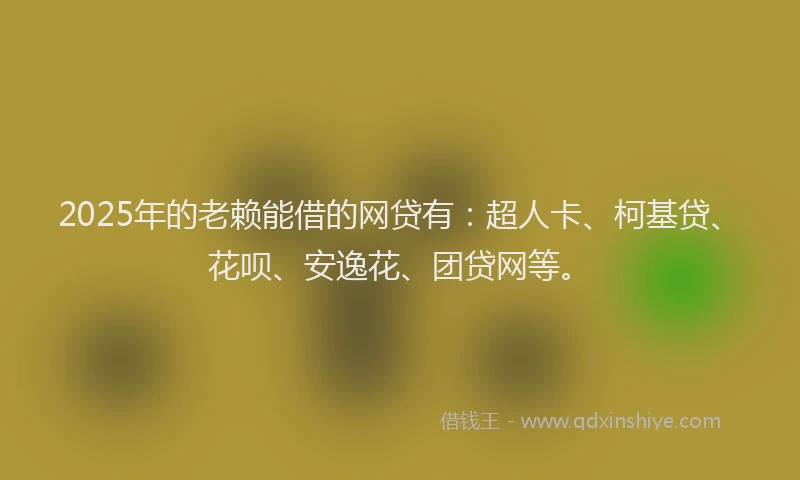 2025年的老赖能借的网贷有：超人卡、柯基贷、花呗、安逸花、团贷网等。