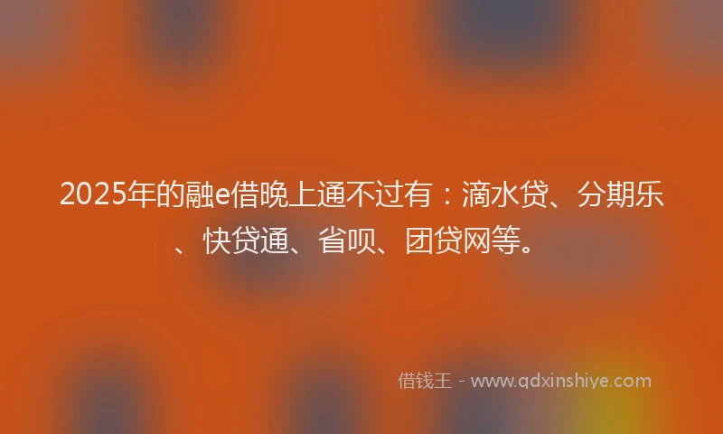2025年的融e借晚上通不过有：滴水贷、分期乐、快贷通、省呗、团贷网等。