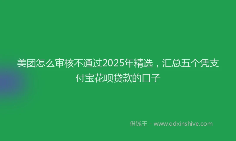 美团怎么审核不通过2025年精选，汇总五个凭支付宝花呗贷款的口子