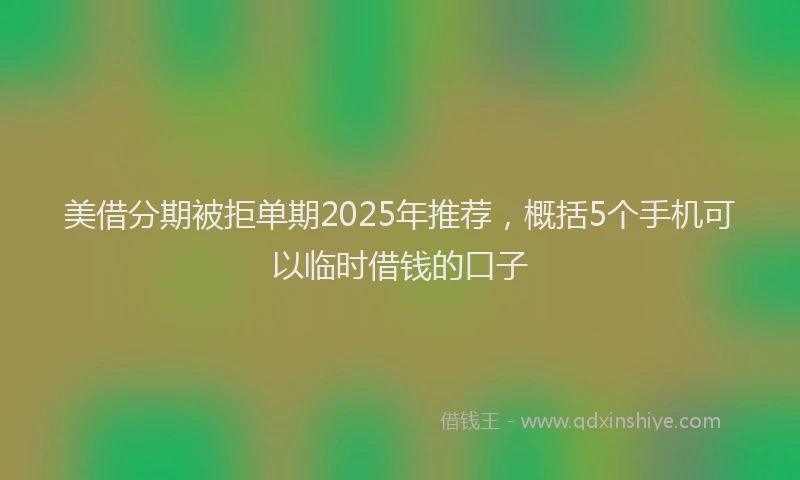 美借分期被拒单期2025年推荐，概括5个手机可以临时借钱的口子