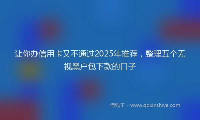 让你办信用卡又不通过2025年推荐，整理五个无视黑户包下款的口子