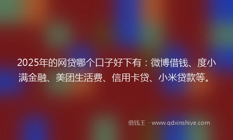 2025年的网贷哪个口子好下有：微博借钱、度小满金融、美团生活费、信用卡贷、小米贷款等。