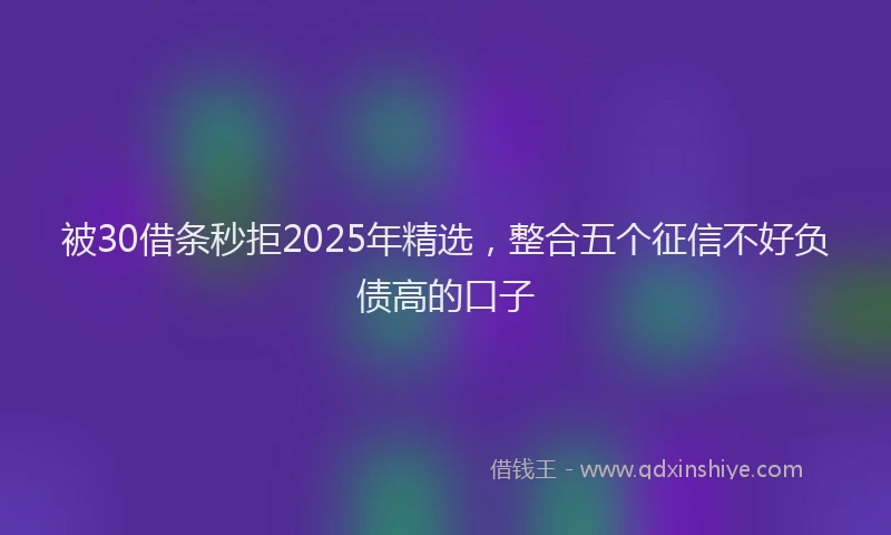 被30借条秒拒2025年精选，整合五个征信不好负债高的口子