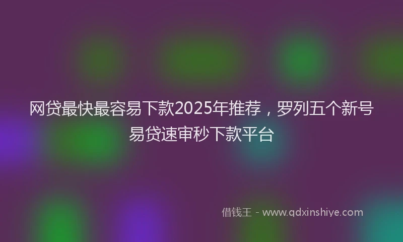 网贷最快最容易下款2025年推荐，罗列五个新号易贷速审秒下款平台