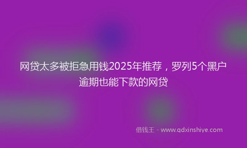 网贷太多被拒急用钱2025年推荐，罗列5个黑户逾期也能下款的网贷