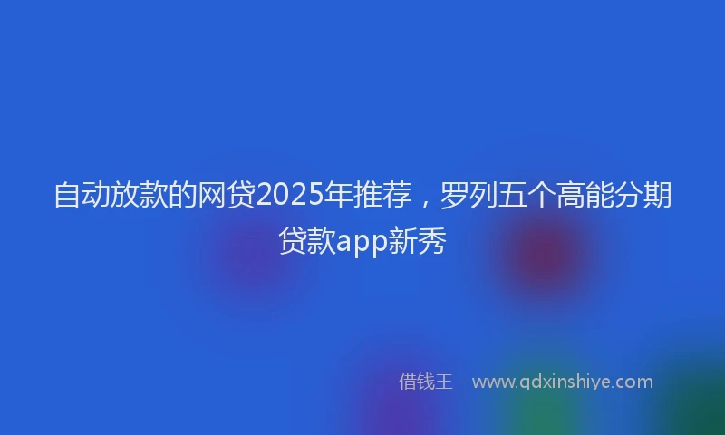 自动放款的网贷2025年推荐，罗列五个高能分期贷款app新秀