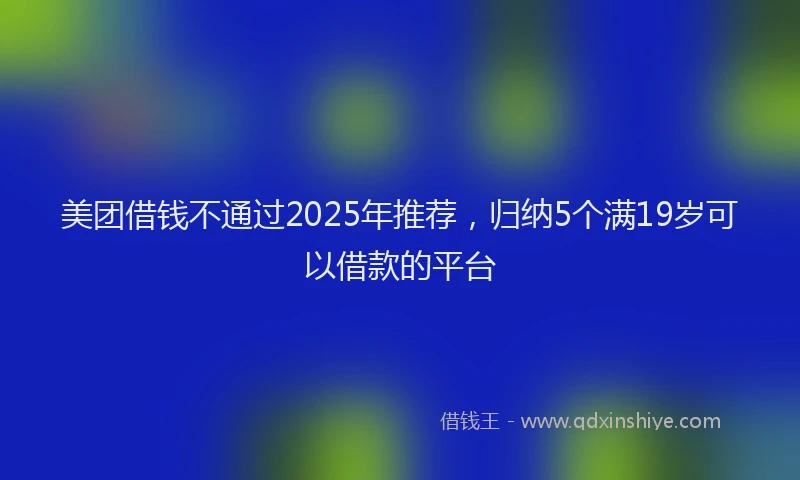 美团借钱不通过2025年推荐，归纳5个满19岁可以借款的平台