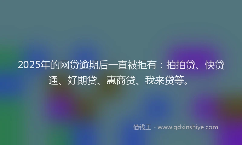 2025年的网贷逾期后一直被拒有：拍拍贷、快贷通、好期贷、惠商贷、我来贷等。